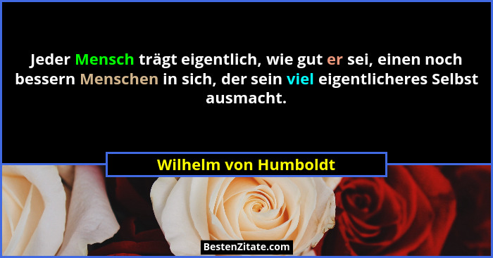 Jeder Mensch trägt eigentlich, wie gut er sei, einen noch bessern Menschen in sich, der sein viel eigentlicheres Selbst ausmach... - Wilhelm von Humboldt