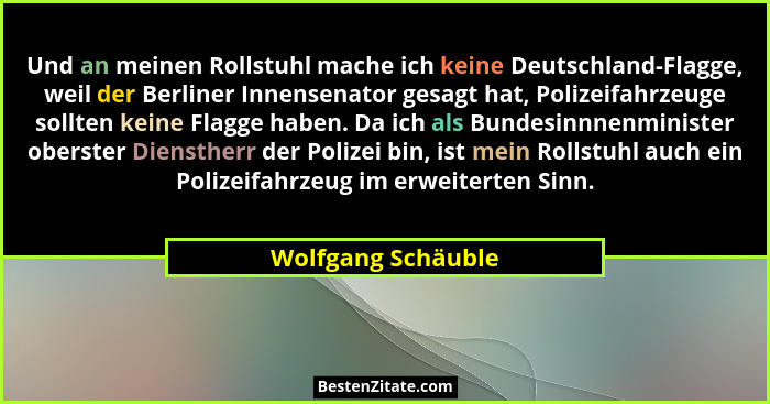 Und an meinen Rollstuhl mache ich keine Deutschland-Flagge, weil der Berliner Innensenator gesagt hat, Polizeifahrzeuge sollten ke... - Wolfgang Schäuble