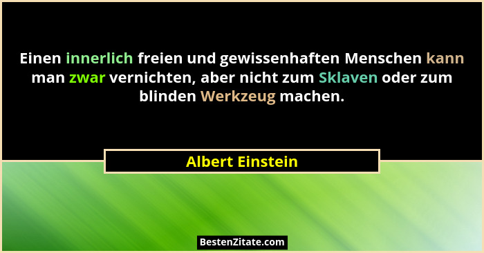 Einen innerlich freien und gewissenhaften Menschen kann man zwar vernichten, aber nicht zum Sklaven oder zum blinden Werkzeug machen... - Albert Einstein