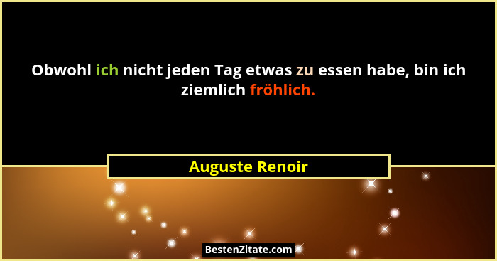 Obwohl ich nicht jeden Tag etwas zu essen habe, bin ich ziemlich fröhlich.... - Auguste Renoir