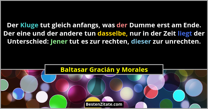 Der Kluge tut gleich anfangs, was der Dumme erst am Ende. Der eine und der andere tun dasselbe, nur in der Zeit liegt der... - Baltasar Gracián y Morales