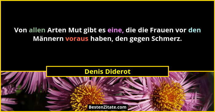 Von allen Arten Mut gibt es eine, die die Frauen vor den Männern voraus haben, den gegen Schmerz.... - Denis Diderot