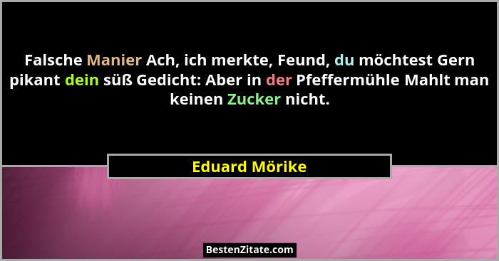 Falsche Manier Ach, ich merkte, Feund, du möchtest Gern pikant dein süß Gedicht: Aber in der Pfeffermühle Mahlt man keinen Zucker nich... - Eduard Mörike