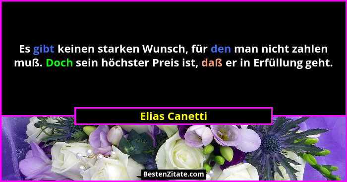 Es gibt keinen starken Wunsch, für den man nicht zahlen muß. Doch sein höchster Preis ist, daß er in Erfüllung geht.... - Elias Canetti