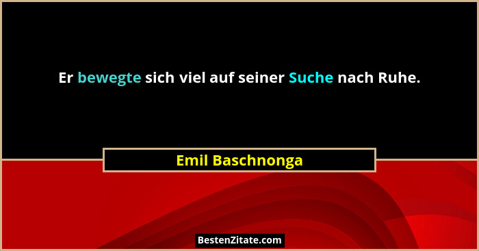 Er bewegte sich viel auf seiner Suche nach Ruhe.... - Emil Baschnonga