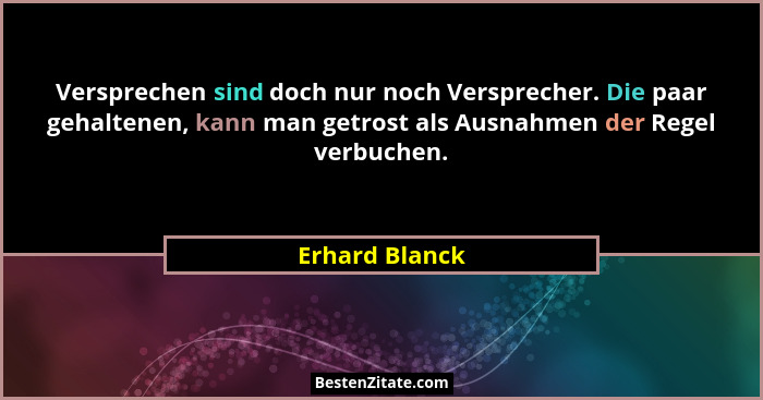 Versprechen sind doch nur noch Versprecher. Die paar gehaltenen, kann man getrost als Ausnahmen der Regel verbuchen.... - Erhard Blanck