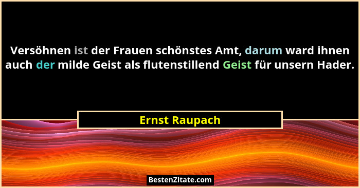 Versöhnen ist der Frauen schönstes Amt, darum ward ihnen auch der milde Geist als flutenstillend Geist für unsern Hader.... - Ernst Raupach