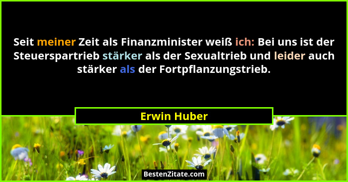 Seit meiner Zeit als Finanzminister weiß ich: Bei uns ist der Steuerspartrieb stärker als der Sexualtrieb und leider auch stärker als de... - Erwin Huber