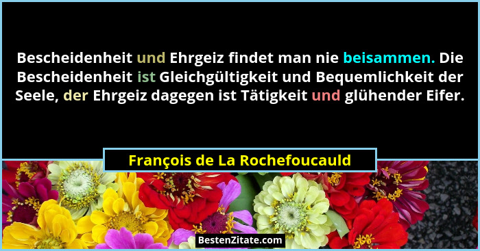 Bescheidenheit und Ehrgeiz findet man nie beisammen. Die Bescheidenheit ist Gleichgültigkeit und Bequemlichkeit der See... - François de La Rochefoucauld