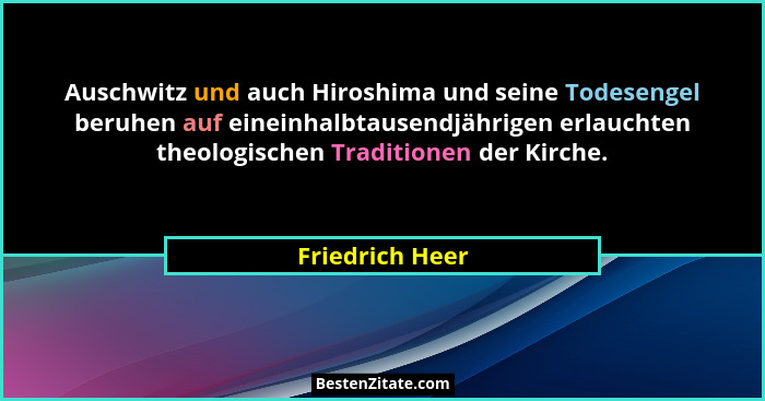 Auschwitz und auch Hiroshima und seine Todesengel beruhen auf eineinhalbtausendjährigen erlauchten theologischen Traditionen der Kirc... - Friedrich Heer
