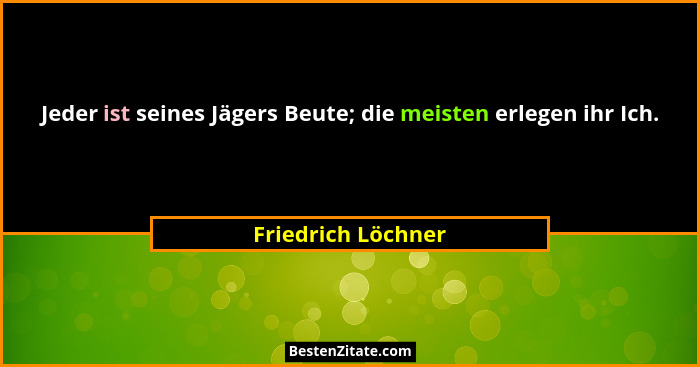 Jeder ist seines Jägers Beute; die meisten erlegen ihr Ich.... - Friedrich Löchner
