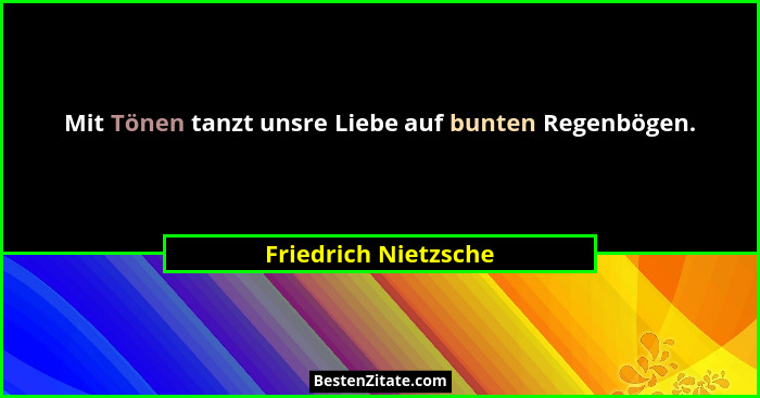 Mit Tönen tanzt unsre Liebe auf bunten Regenbögen.... - Friedrich Nietzsche