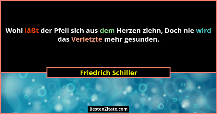Wohl läßt der Pfeil sich aus dem Herzen ziehn, Doch nie wird das Verletzte mehr gesunden.... - Friedrich Schiller
