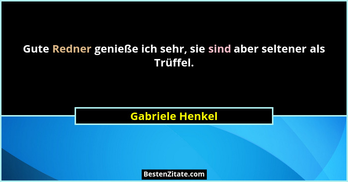 Gute Redner genieße ich sehr, sie sind aber seltener als Trüffel.... - Gabriele Henkel