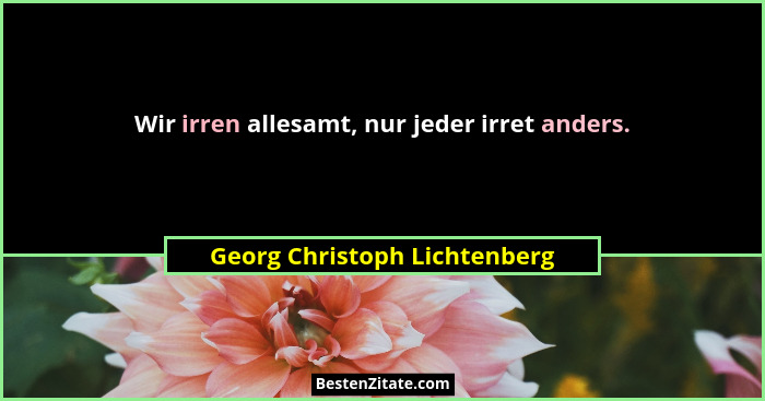Wir irren allesamt, nur jeder irret anders.... - Georg Christoph Lichtenberg