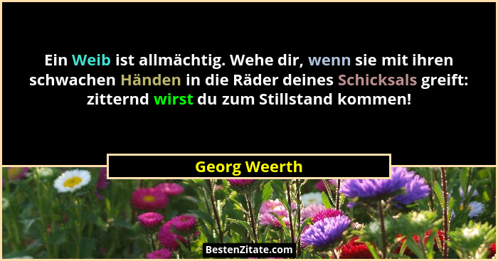 Ein Weib ist allmächtig. Wehe dir, wenn sie mit ihren schwachen Händen in die Räder deines Schicksals greift: zitternd wirst du zum Sti... - Georg Weerth