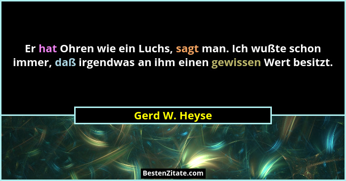 Er hat Ohren wie ein Luchs, sagt man. Ich wußte schon immer, daß irgendwas an ihm einen gewissen Wert besitzt.... - Gerd W. Heyse