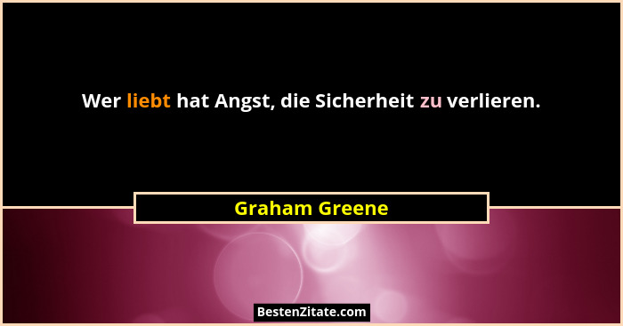 Wer liebt hat Angst, die Sicherheit zu verlieren.... - Graham Greene