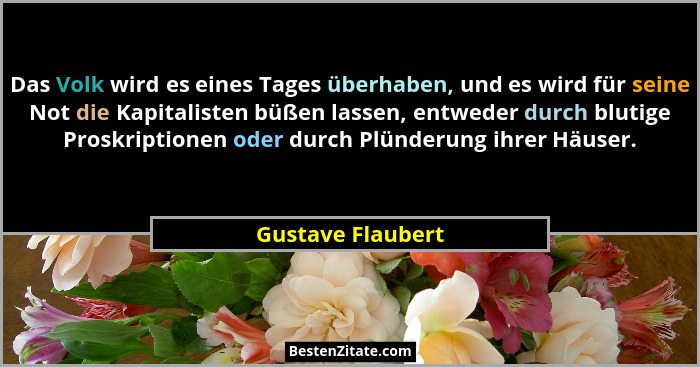 Das Volk wird es eines Tages überhaben, und es wird für seine Not die Kapitalisten büßen lassen, entweder durch blutige Proskriptio... - Gustave Flaubert