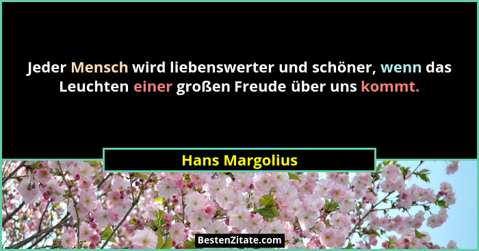 Jeder Mensch wird liebenswerter und schöner, wenn das Leuchten einer großen Freude über uns kommt.... - Hans Margolius