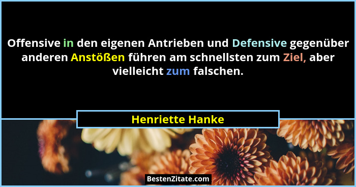 Offensive in den eigenen Antrieben und Defensive gegenüber anderen Anstößen führen am schnellsten zum Ziel, aber vielleicht zum fals... - Henriette Hanke