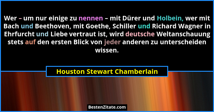 Wer – um nur einige zu nennen – mit Dürer und Holbein, wer mit Bach und Beethoven, mit Goethe, Schiller und Richard Wagn... - Houston Stewart Chamberlain