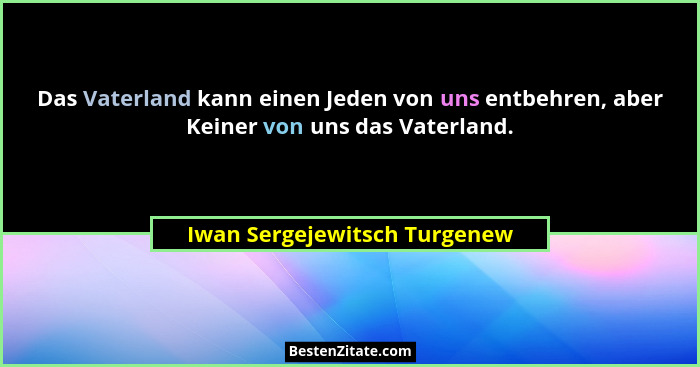 Das Vaterland kann einen Jeden von uns entbehren, aber Keiner von uns das Vaterland.... - Iwan Sergejewitsch Turgenew