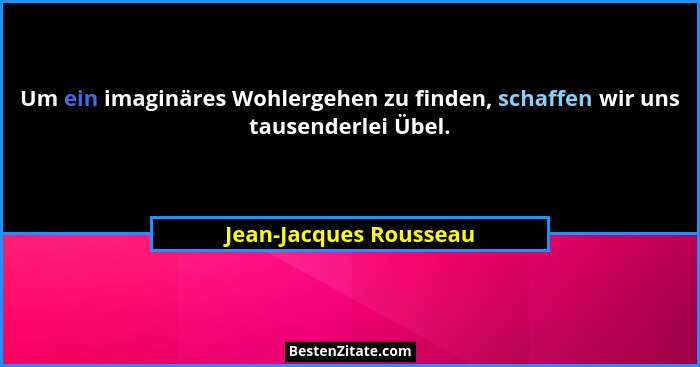 Um ein imaginäres Wohlergehen zu finden, schaffen wir uns tausenderlei Übel.... - Jean-Jacques Rousseau
