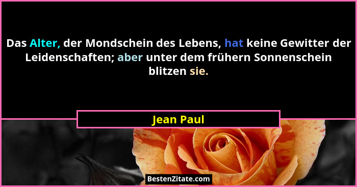 Das Alter, der Mondschein des Lebens, hat keine Gewitter der Leidenschaften; aber unter dem frühern Sonnenschein blitzen sie.... - Jean Paul