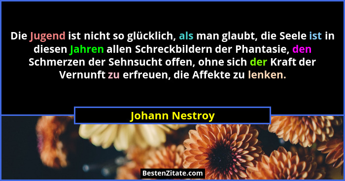 Die Jugend ist nicht so glücklich, als man glaubt, die Seele ist in diesen Jahren allen Schreckbildern der Phantasie, den Schmerzen d... - Johann Nestroy
