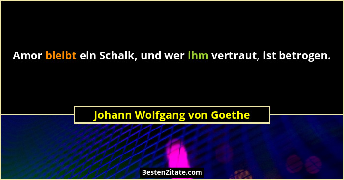 Amor bleibt ein Schalk, und wer ihm vertraut, ist betrogen.... - Johann Wolfgang von Goethe