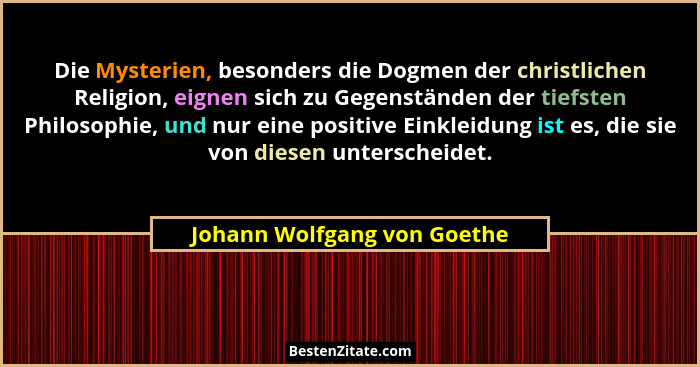 Die Mysterien, besonders die Dogmen der christlichen Religion, eignen sich zu Gegenständen der tiefsten Philosophie, und... - Johann Wolfgang von Goethe