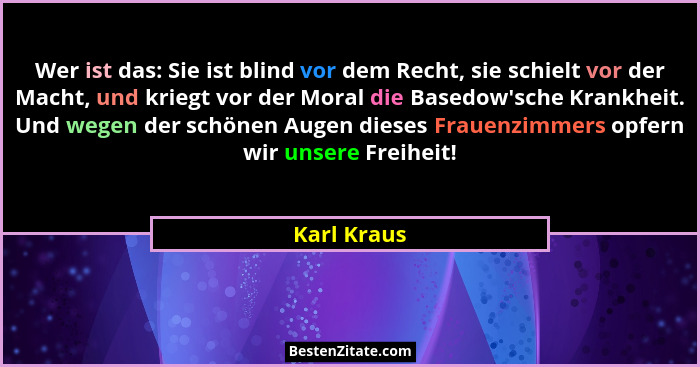 Wer ist das: Sie ist blind vor dem Recht, sie schielt vor der Macht, und kriegt vor der Moral die Basedow'sche Krankheit. Und wegen d... - Karl Kraus