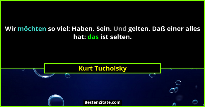 Wir möchten so viel: Haben. Sein. Und gelten. Daß einer alles hat: das ist selten.... - Kurt Tucholsky