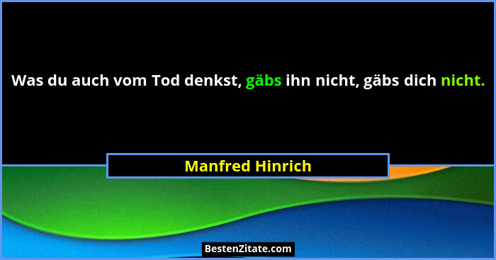 Was du auch vom Tod denkst, gäbs ihn nicht, gäbs dich nicht.... - Manfred Hinrich