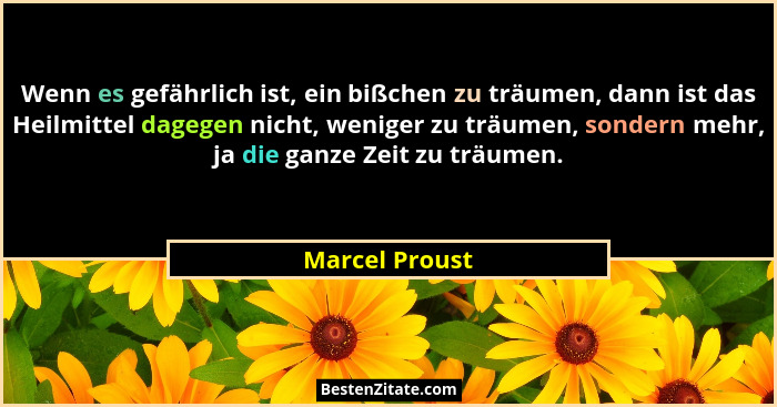 Wenn es gefährlich ist, ein bißchen zu träumen, dann ist das Heilmittel dagegen nicht, weniger zu träumen, sondern mehr, ja die ganze... - Marcel Proust