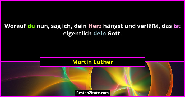 Worauf du nun, sag ich, dein Herz hängst und verläßt, das ist eigentlich dein Gott.... - Martin Luther