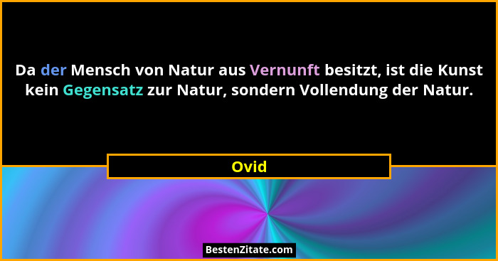 Da der Mensch von Natur aus Vernunft besitzt, ist die Kunst kein Gegensatz zur Natur, sondern Vollendung der Natur.... - Ovid