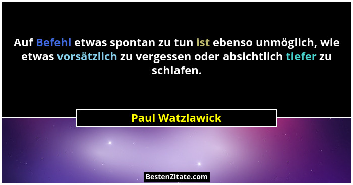 Auf Befehl etwas spontan zu tun ist ebenso unmöglich, wie etwas vorsätzlich zu vergessen oder absichtlich tiefer zu schlafen.... - Paul Watzlawick