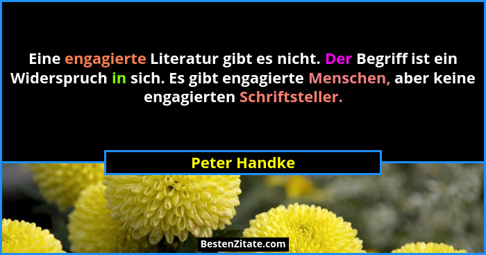 Eine engagierte Literatur gibt es nicht. Der Begriff ist ein Widerspruch in sich. Es gibt engagierte Menschen, aber keine engagierten S... - Peter Handke