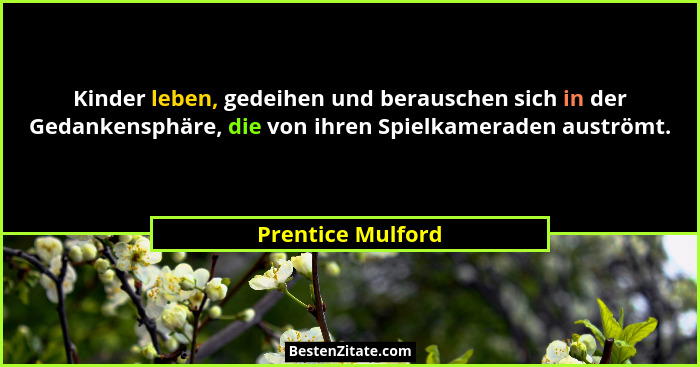 Kinder leben, gedeihen und berauschen sich in der Gedankensphäre, die von ihren Spielkameraden auströmt.... - Prentice Mulford