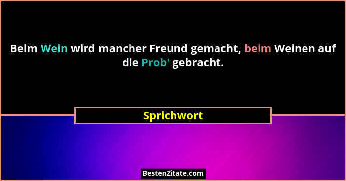 Beim Wein wird mancher Freund gemacht, beim Weinen auf die Prob' gebracht.... - Sprichwort
