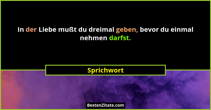 In der Liebe mußt du dreimal geben, bevor du einmal nehmen darfst.... - Sprichwort
