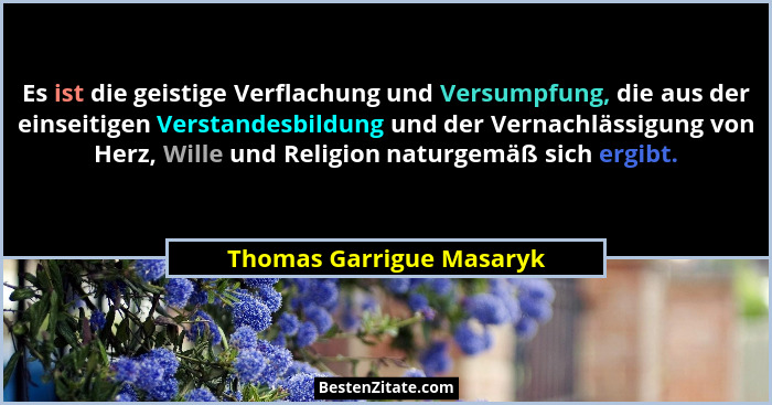 Es ist die geistige Verflachung und Versumpfung, die aus der einseitigen Verstandesbildung und der Vernachlässigung von Herz... - Thomas Garrigue Masaryk