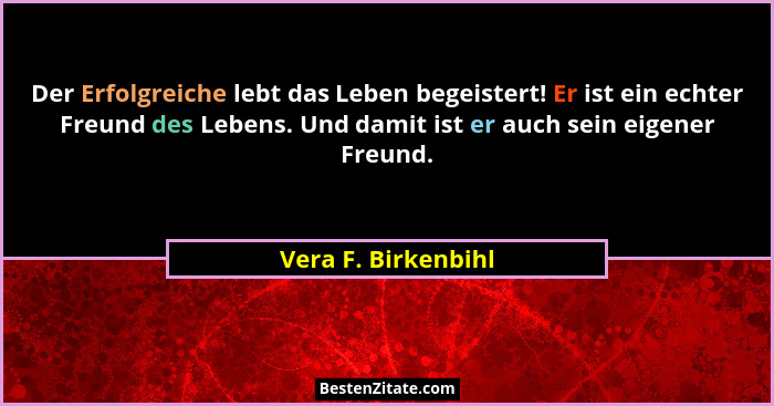 Der Erfolgreiche lebt das Leben begeistert! Er ist ein echter Freund des Lebens. Und damit ist er auch sein eigener Freund.... - Vera F. Birkenbihl