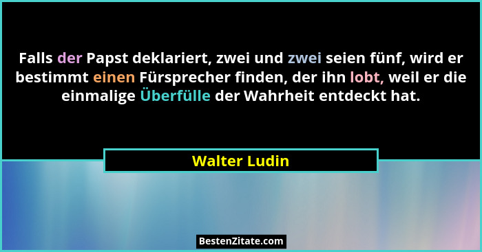 Falls der Papst deklariert, zwei und zwei seien fünf, wird er bestimmt einen Fürsprecher finden, der ihn lobt, weil er die einmalige Üb... - Walter Ludin