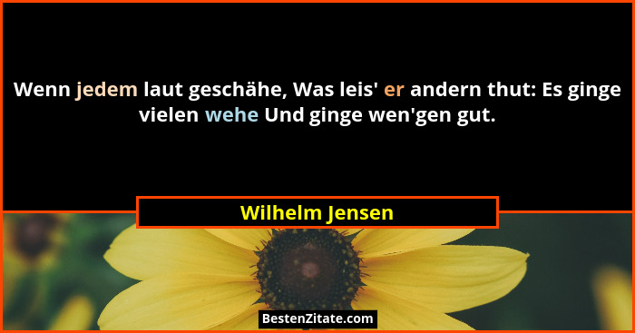Wenn jedem laut geschähe, Was leis' er andern thut: Es ginge vielen wehe Und ginge wen'gen gut.... - Wilhelm Jensen