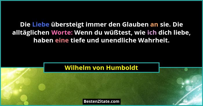 Die Liebe übersteigt immer den Glauben an sie. Die alltäglichen Worte: Wenn du wüßtest, wie ich dich liebe, haben eine tiefe un... - Wilhelm von Humboldt
