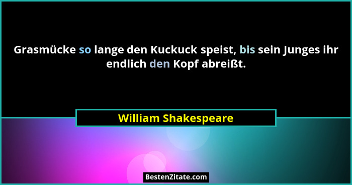 Grasmücke so lange den Kuckuck speist, bis sein Junges ihr endlich den Kopf abreißt.... - William Shakespeare