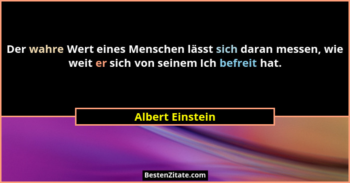 Der wahre Wert eines Menschen lässt sich daran messen, wie weit er sich von seinem Ich befreit hat.... - Albert Einstein